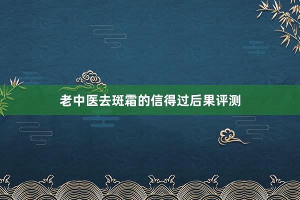 老中医去斑霜的信得过后果评测